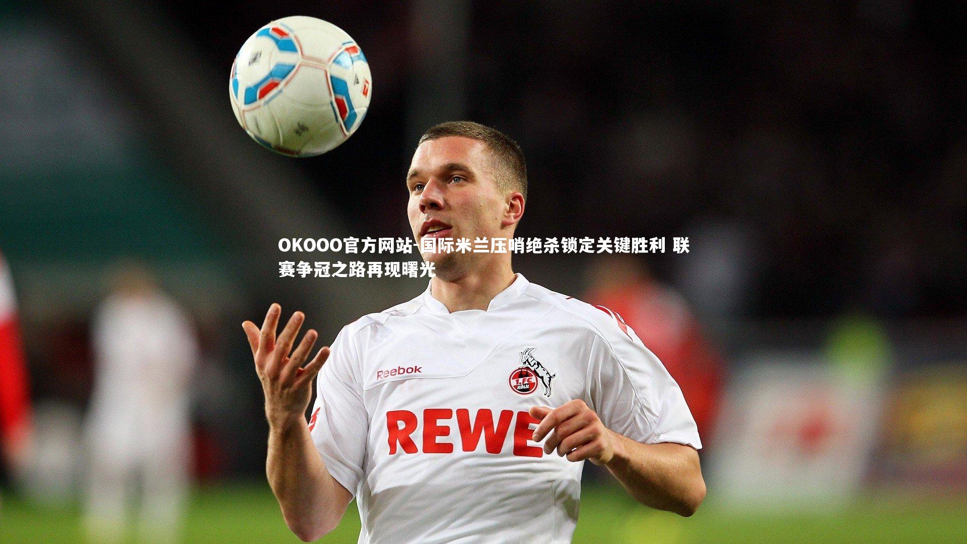 国际米兰压哨绝杀锁定关键胜利 联赛争冠之路再现曙光